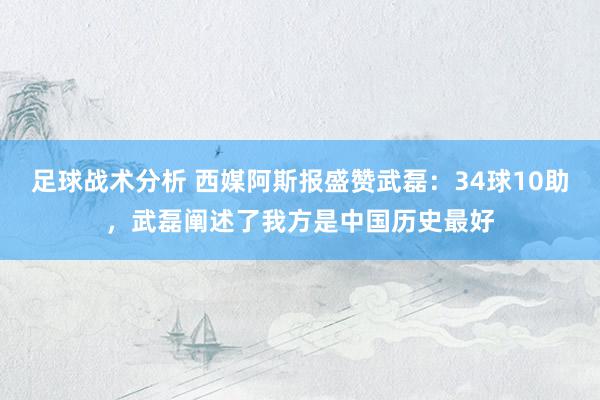 足球战术分析 西媒阿斯报盛赞武磊：34球10助，武磊阐述了我方是中国历史最好