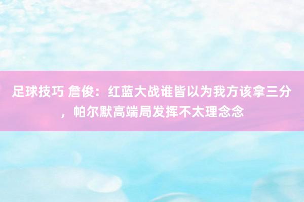 足球技巧 詹俊：红蓝大战谁皆以为我方该拿三分，帕尔默高端局发挥不太理念念