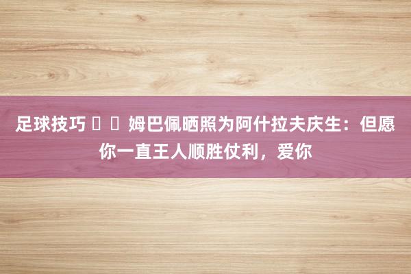 足球技巧 ❤️姆巴佩晒照为阿什拉夫庆生：但愿你一直王人顺胜仗利，爱你