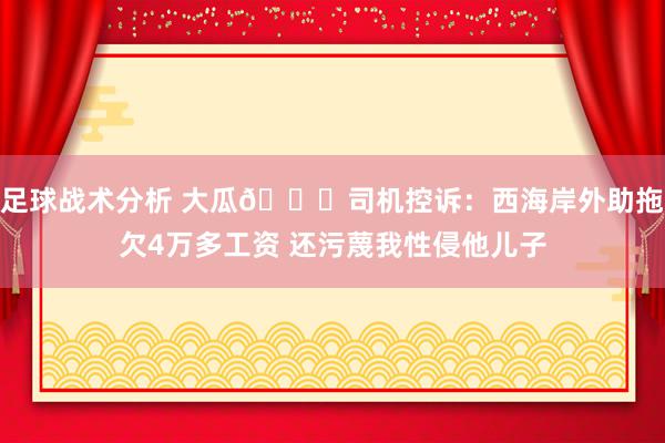 足球战术分析 大瓜🍉司机控诉：西海岸外助拖欠4万多工资 还污蔑我性侵他儿子