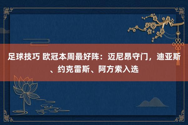 足球技巧 欧冠本周最好阵：迈尼昂守门，迪亚斯、约克雷斯、阿方索入选