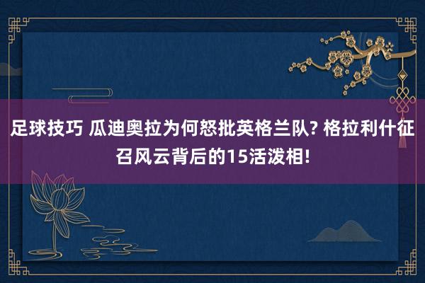 足球技巧 瓜迪奥拉为何怒批英格兰队? 格拉利什征召风云背后的15活泼相!