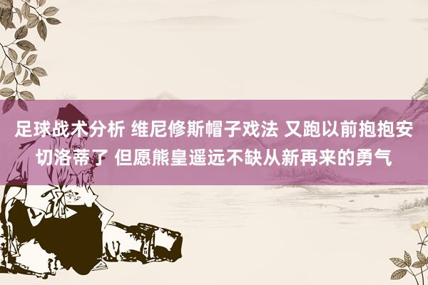 足球战术分析 维尼修斯帽子戏法 又跑以前抱抱安切洛蒂了 但愿熊皇遥远不缺从新再来的勇气