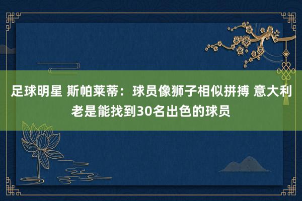 足球明星 斯帕莱蒂：球员像狮子相似拼搏 意大利老是能找到30名出色的球员