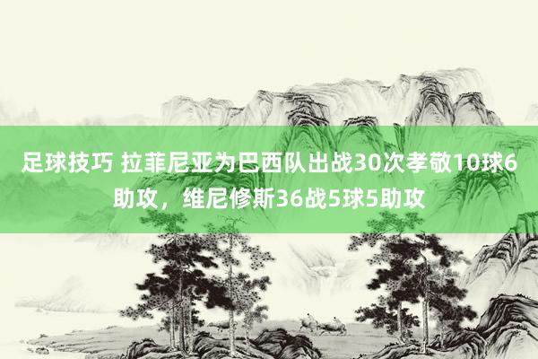 足球技巧 拉菲尼亚为巴西队出战30次孝敬10球6助攻，维尼修斯36战5球5助攻