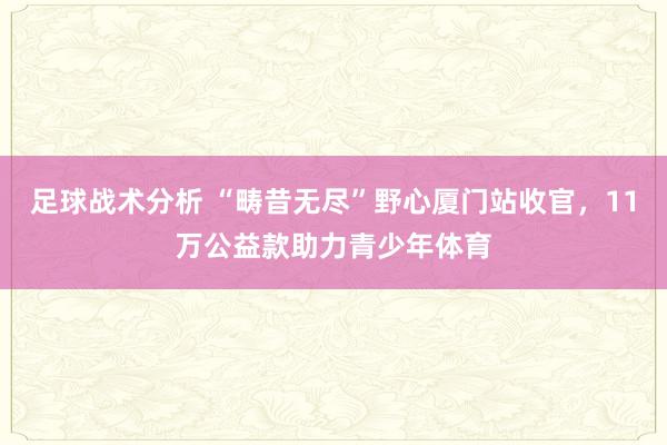 足球战术分析 “畴昔无尽”野心厦门站收官，11万公益款助力青少年体育