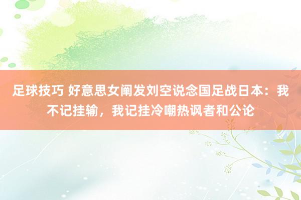 足球技巧 好意思女阐发刘空说念国足战日本：我不记挂输，我记挂冷嘲热讽者和公论