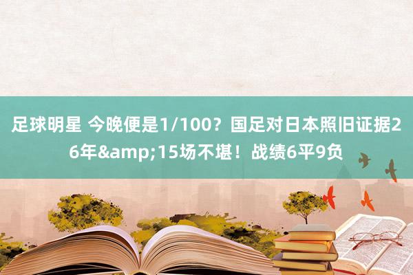 足球明星 今晚便是1/100？国足对日本照旧证据26年&15场不堪！战绩6平9负