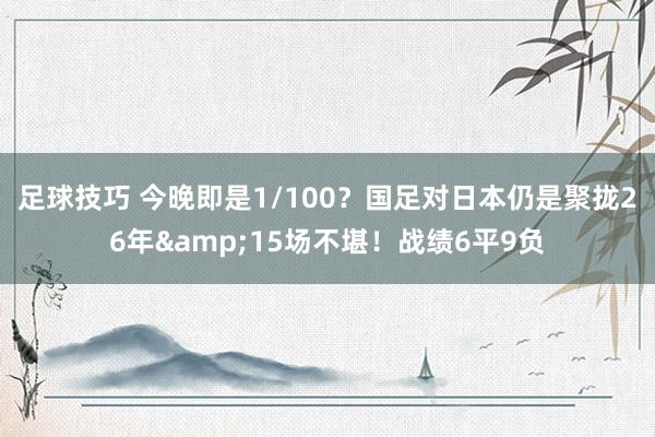 足球技巧 今晚即是1/100？国足对日本仍是聚拢26年&15场不堪！战绩6平9负