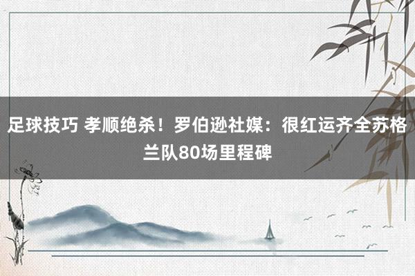 足球技巧 孝顺绝杀！罗伯逊社媒：很红运齐全苏格兰队80场里程碑