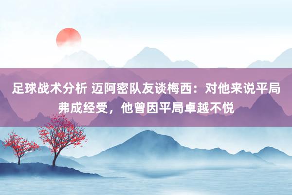 足球战术分析 迈阿密队友谈梅西：对他来说平局弗成经受，他曾因平局卓越不悦