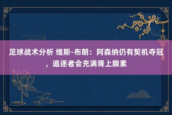 足球战术分析 维斯-布朗：阿森纳仍有契机夺冠，追逐者会充满肾上腺素