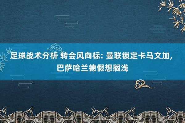 足球战术分析 转会风向标: 曼联锁定卡马文加, 巴萨哈兰德假想搁浅