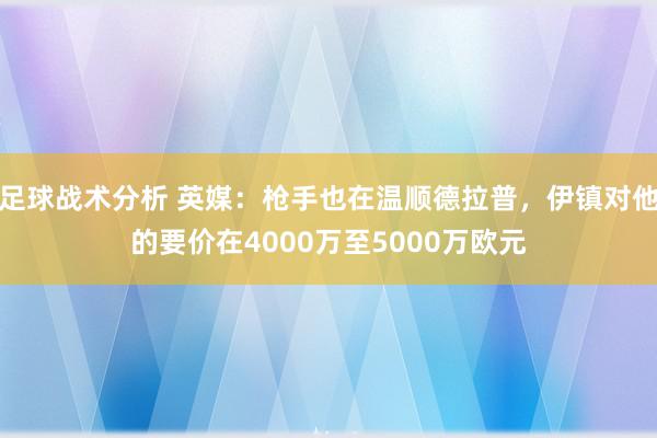 足球战术分析 英媒：枪手也在温顺德拉普，伊镇对他的要价在4000万至5000万欧元