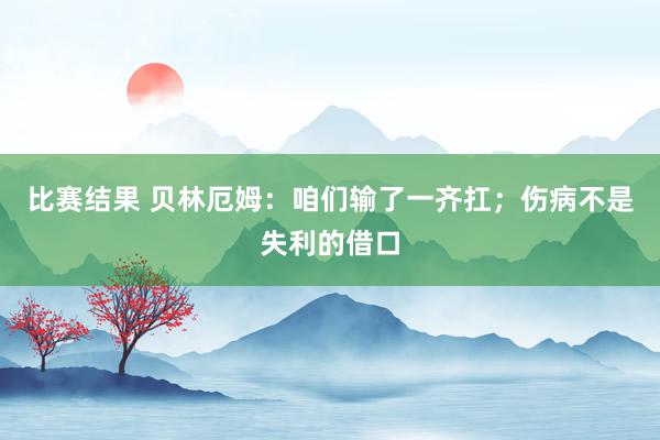 比赛结果 贝林厄姆：咱们输了一齐扛；伤病不是失利的借口