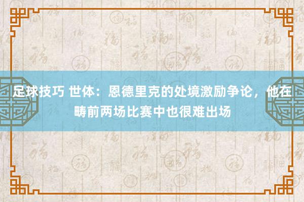 足球技巧 世体：恩德里克的处境激励争论，他在畴前两场比赛中也很难出场