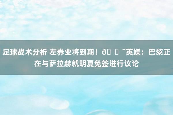 足球战术分析 左券业将到期！🚨英媒：巴黎正在与萨拉赫就明夏免签进行议论