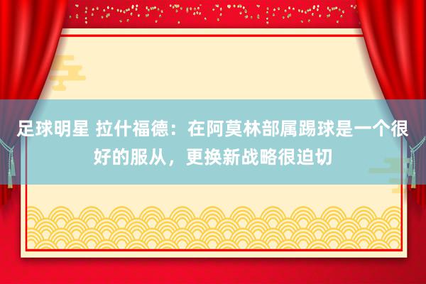 足球明星 拉什福德：在阿莫林部属踢球是一个很好的服从，更换新战略很迫切