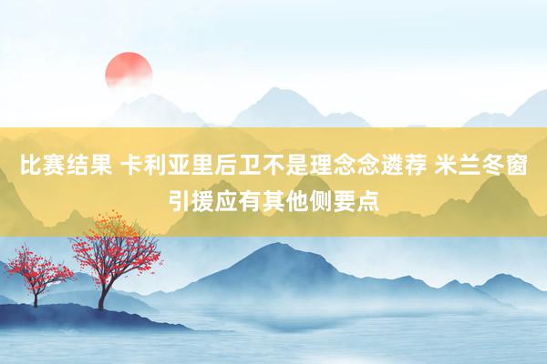 比赛结果 卡利亚里后卫不是理念念遴荐 米兰冬窗引援应有其他侧要点