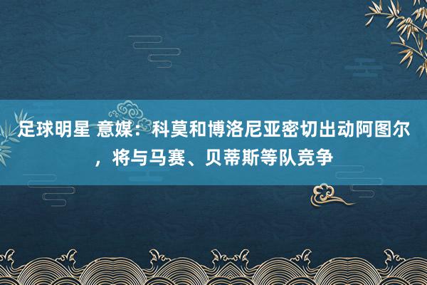 足球明星 意媒：科莫和博洛尼亚密切出动阿图尔，将与马赛、贝蒂斯等队竞争