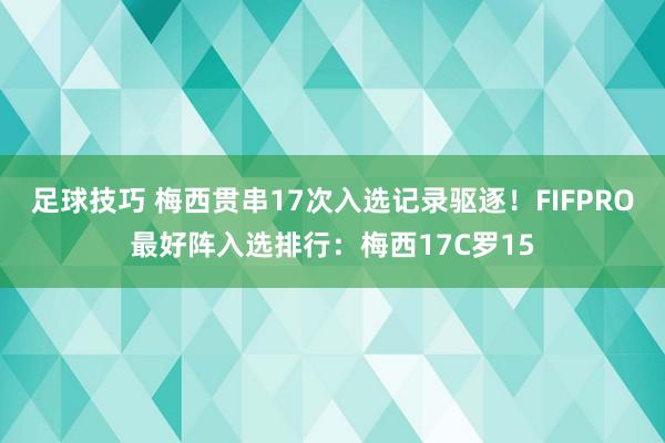 足球技巧 梅西贯串17次入选记录驱逐！FIFPRO最好阵入选排行：梅西17C罗15