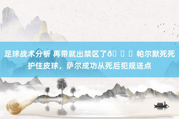 足球战术分析 再带就出禁区了😂帕尔默死死护住皮球，萨尔成功从死后犯规送点