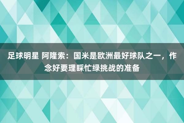 足球明星 阿隆索：国米是欧洲最好球队之一，作念好要理睬忙绿挑战的准备