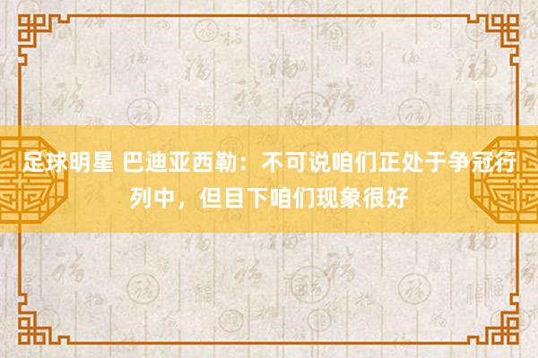 足球明星 巴迪亚西勒：不可说咱们正处于争冠行列中，但目下咱们现象很好