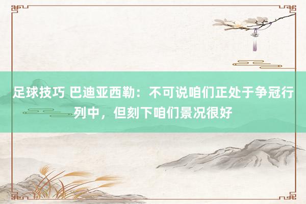 足球技巧 巴迪亚西勒：不可说咱们正处于争冠行列中，但刻下咱们景况很好