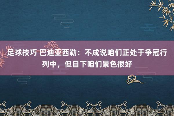 足球技巧 巴迪亚西勒：不成说咱们正处于争冠行列中，但目下咱们景色很好