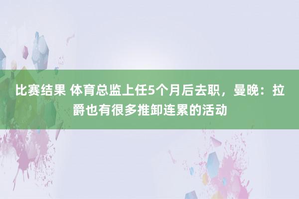 比赛结果 体育总监上任5个月后去职，曼晚：拉爵也有很多推卸连累的活动