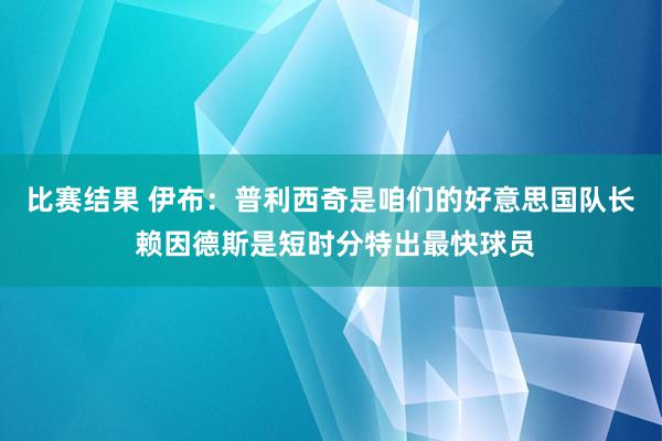 比赛结果 伊布：普利西奇是咱们的好意思国队长 赖因德斯是短时分特出最快球员