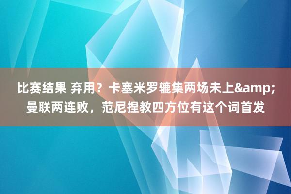 比赛结果 弃用？卡塞米罗辘集两场未上&曼联两连败，范尼捏教四方位有这个词首发