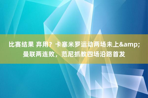 比赛结果 弃用？卡塞米罗运动两场未上&曼联两连败，范尼抓教四场沿路首发