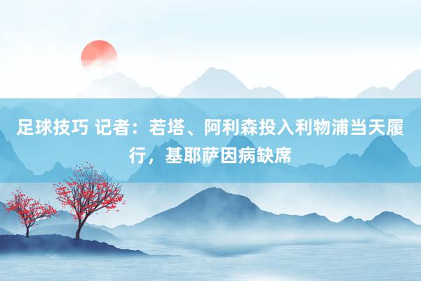 足球技巧 记者：若塔、阿利森投入利物浦当天履行，基耶萨因病缺席