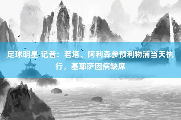 足球明星 记者：若塔、阿利森参预利物浦当天执行，基耶萨因病缺席