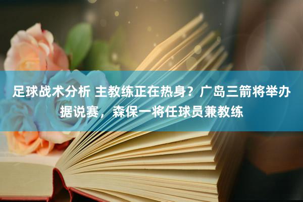 足球战术分析 主教练正在热身？广岛三箭将举办据说赛，森保一将任球员兼教练