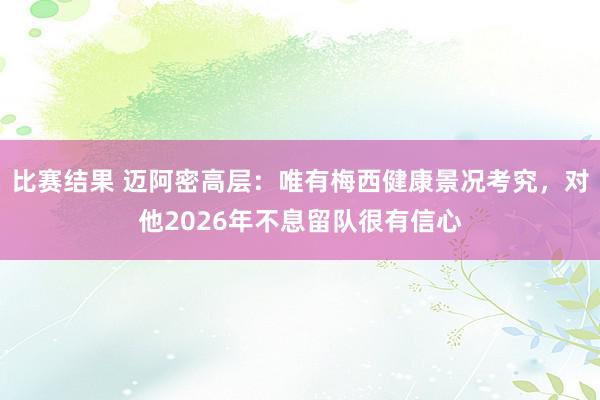 比赛结果 迈阿密高层：唯有梅西健康景况考究，对他2026年不息留队很有信心