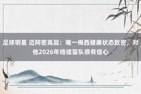 足球明星 迈阿密高层：唯一梅西健康状态致密，对他2026年络续留队很有信心