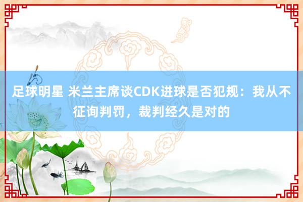 足球明星 米兰主席谈CDK进球是否犯规：我从不征询判罚，裁判经久是对的