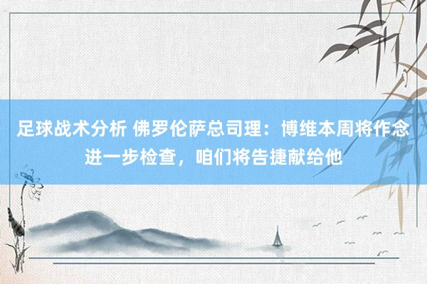 足球战术分析 佛罗伦萨总司理：博维本周将作念进一步检查，咱们将告捷献给他