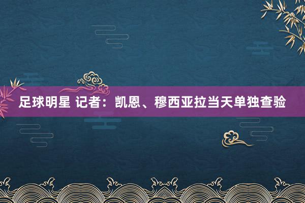 足球明星 记者：凯恩、穆西亚拉当天单独查验