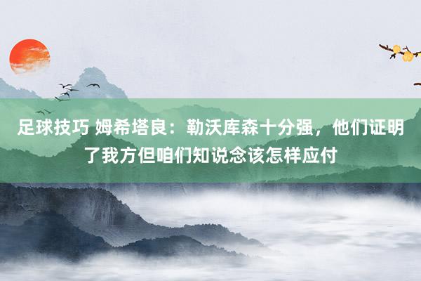 足球技巧 姆希塔良：勒沃库森十分强，他们证明了我方但咱们知说念该怎样应付