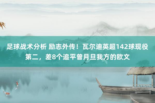 足球战术分析 励志外传！瓦尔迪英超142球现役第二，差8个追平曾月旦我方的欧文