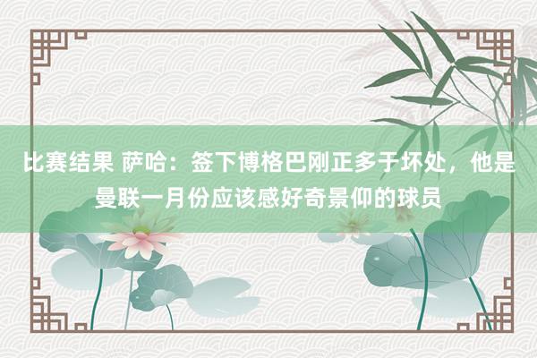 比赛结果 萨哈：签下博格巴刚正多于坏处，他是曼联一月份应该感好奇景仰的球员