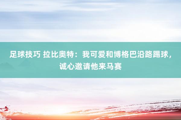 足球技巧 拉比奥特：我可爱和博格巴沿路踢球，诚心邀请他来马赛