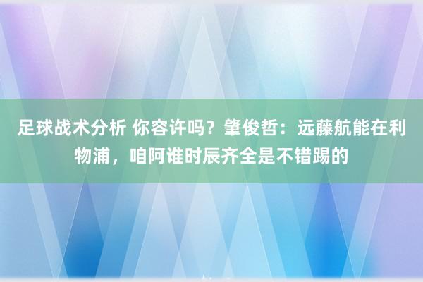 足球战术分析 你容许吗？肇俊哲：远藤航能在利物浦，咱阿谁时辰齐全是不错踢的