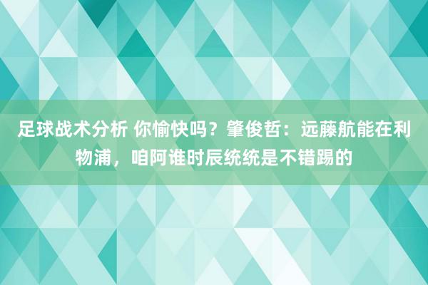 足球战术分析 你愉快吗？肇俊哲：远藤航能在利物浦，咱阿谁时辰统统是不错踢的