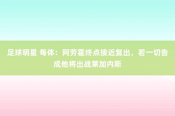 足球明星 每体：阿劳霍终点接近复出，若一切告成他将出战莱加内斯