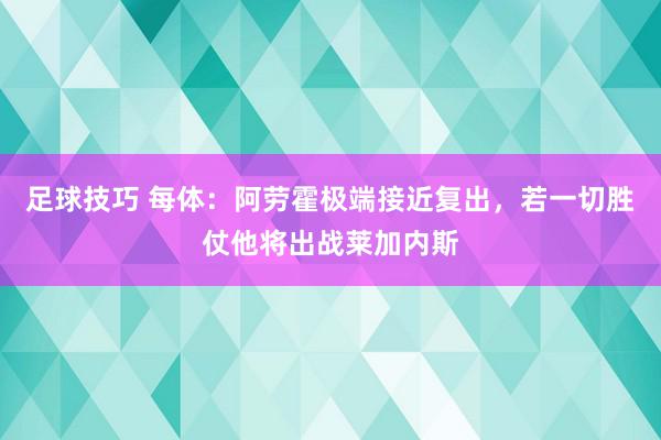 足球技巧 每体：阿劳霍极端接近复出，若一切胜仗他将出战莱加内斯